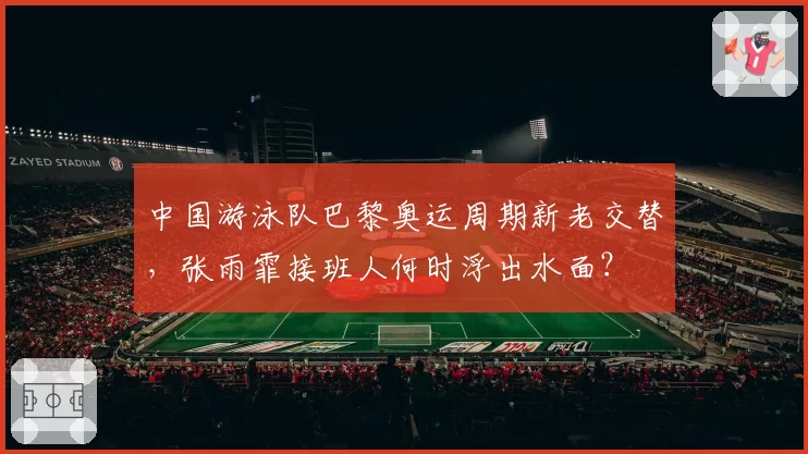 中国游泳队巴黎奥运周期新老交替，张雨霏接班人何时浮出水面？