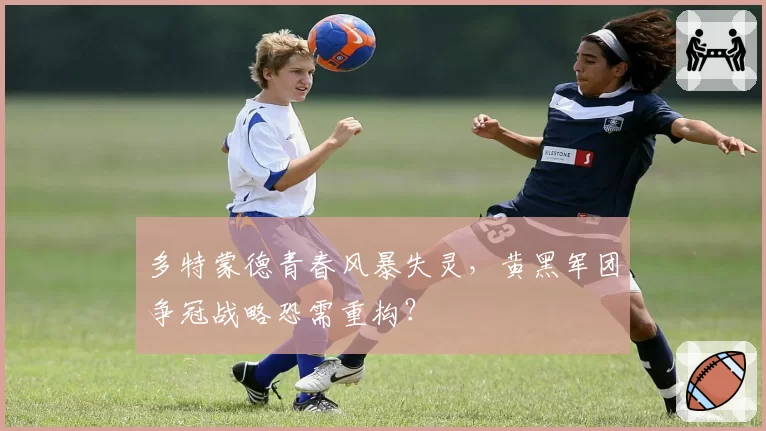 多特蒙德青春风暴失灵,黄黑军团争冠战略恐需重构?