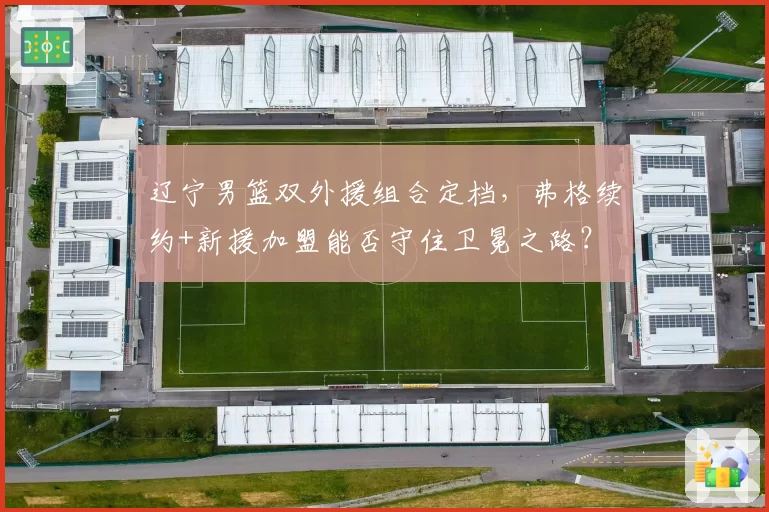 辽宁男篮双外援组合定档，弗格续约+新援加盟能否守住卫冕之路？