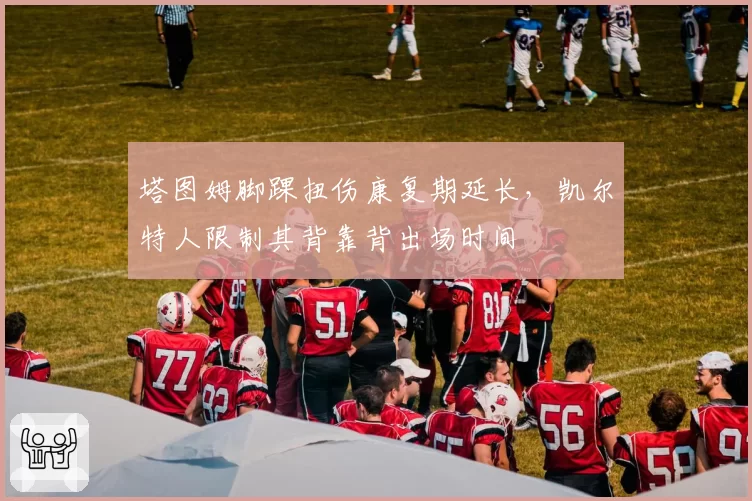 塔图姆脚踝扭伤康复期延长，凯尔特人限制其背靠背出场时间