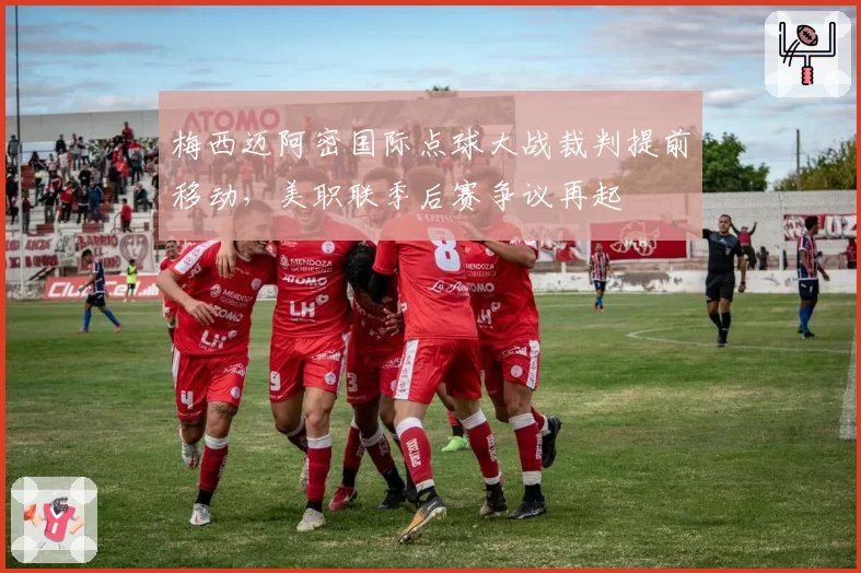 梅西迈阿密国际点球大战裁判提前移动，美职联季后赛争议再起