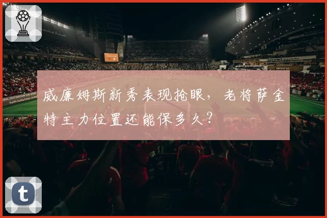 威廉姆斯新秀表现抢眼,老将萨金特主力位置还能保多久?