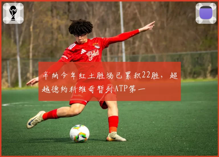 辛纳今年红土胜场已累积22胜，超越德约科维奇暂列ATP第一