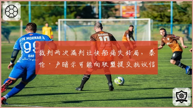 裁判两次漏判让快船痛失好局,泰伦·卢暗示可能向联盟提交抗议信?