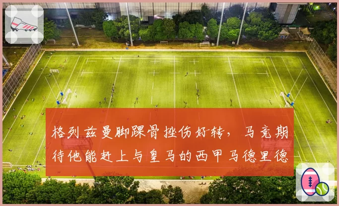 格列兹曼脚踝骨挫伤好转，马竞期待他能赶上与皇马的西甲马德里德比