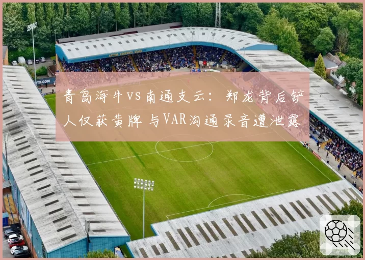 青岛海牛vs南通支云：郑龙背后铲人仅获黄牌 与VAR沟通录音遭泄露